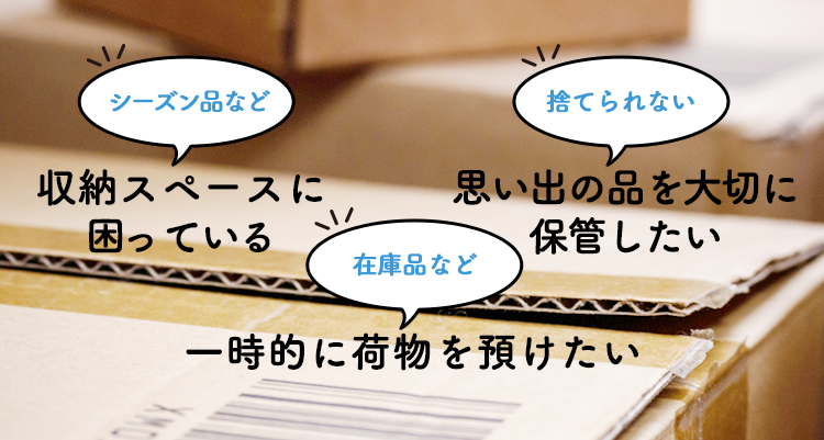 シーズン品など収納スペースに困っている、捨てられない思い出の品を大切に保管したい、在庫品など一時的に荷物を預けたい